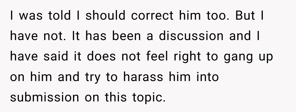 I was told I should correct him too. But I have not. It has been a discussion and I have said it does not feel right to gang up on...