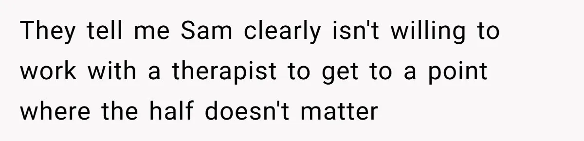 They tell me Sam clearly isn't willing to work with a therapist to get to a point where the half doesn't matter