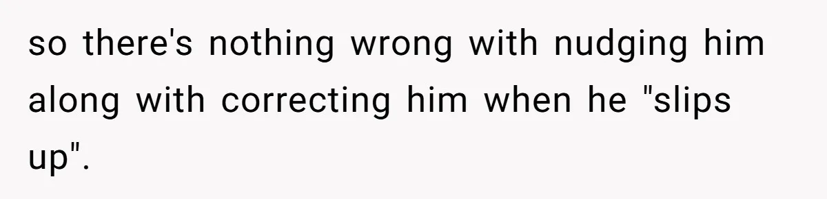 so there's nothing wrong with nudging him along with correcting him when he "slips up".