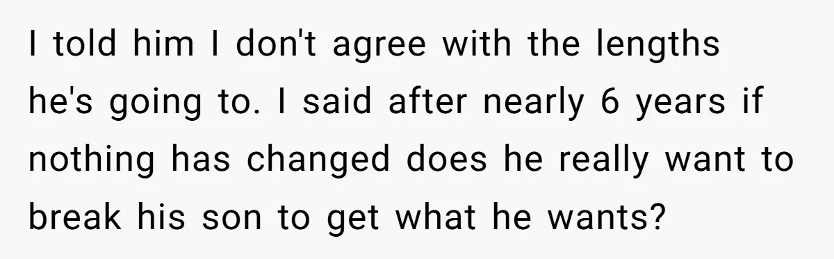 I told him I don't agree with the lengths he's going to. I said after nearly 6 years if nothing has changed does he really want to break his son...
