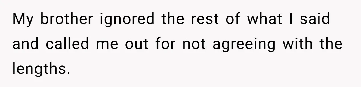 My brother ignored the rest of what I said and called me out for not agreeing with the lengths.