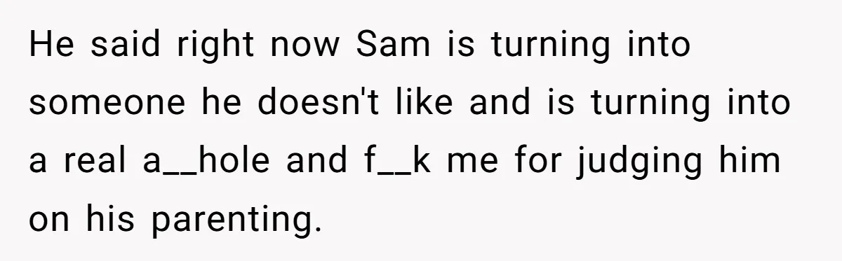 He said right now Sam is turning into someone he doesn't like and is turning into a real a__hole and f__k me for judging him on his parenting.