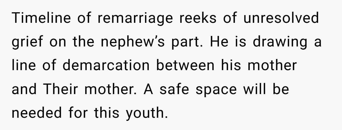 Timeline of remarriage reeks of unresolved grief on the nephew’s part. He is drawing a line of demarcation between his mother and Their mother. A safe space will be needed...