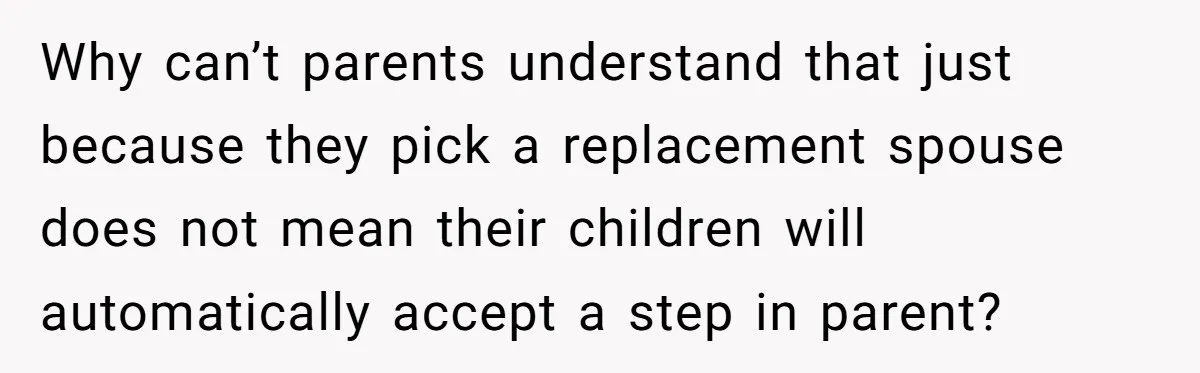 Why can’t parents understand that just because they pick a replacement spouse does not mean their children will automatically accept a step in parent?