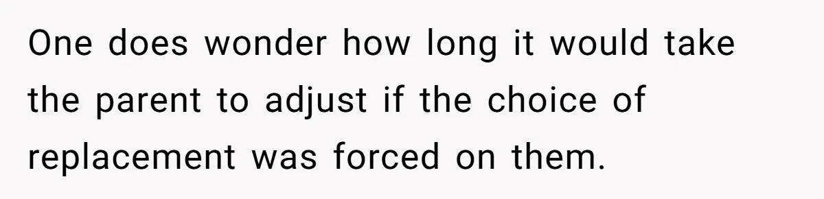 One does wonder how long it would take the parent to adjust if the choice of replacement was forced on them.
