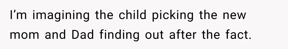 I’m imagining the child picking the new mom and Dad finding out after the fact.