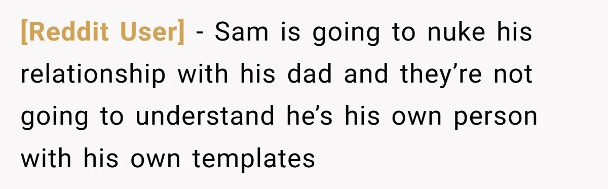 [Reddit User] − Sam is going to nuke his relationship with his dad and they’re not going to understand he’s his own person with his own templates