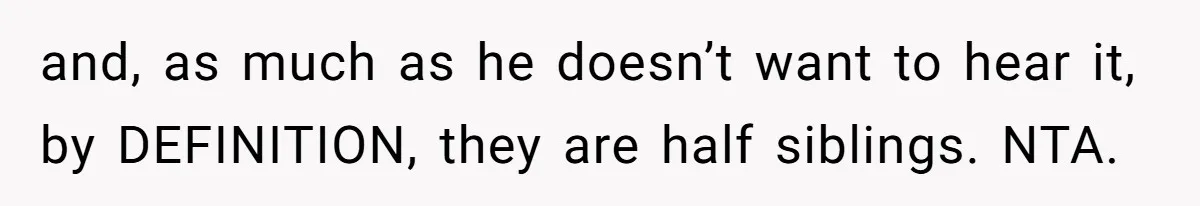 and, as much as he doesn’t want to hear it, by DEFINITION, they are half siblings. NTA.