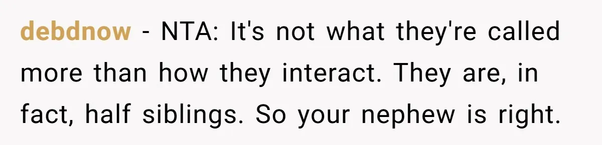 debdnow − NTA: It's not what they're called more than how they interact. They are, in fact, half siblings. So your nephew is right.