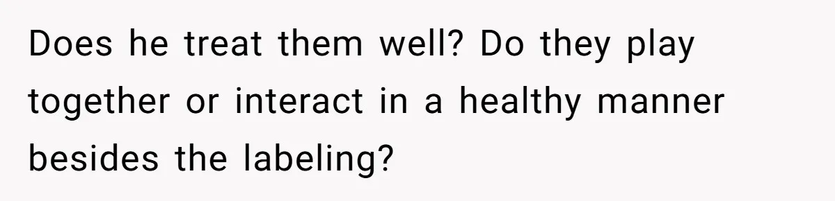 Does he treat them well? Do they play together or interact in a healthy manner besides the labeling?