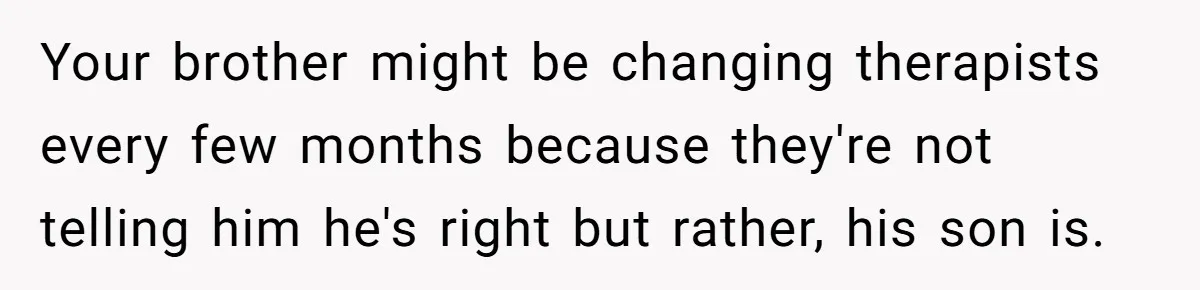 Your brother might be changing therapists every few months because they're not telling him he's right but rather, his son is.