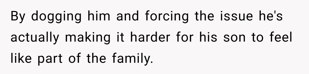 By dogging him and forcing the issue he's actually making it harder for his son to feel like part of the family.