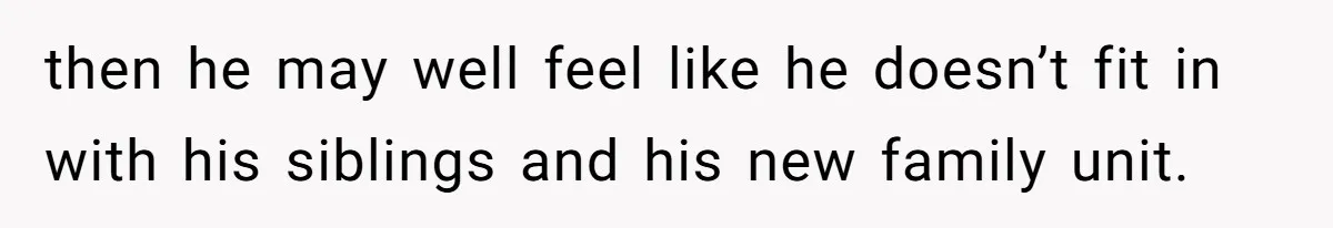 then he may well feel like he doesn’t fit in with his siblings and his new family unit.