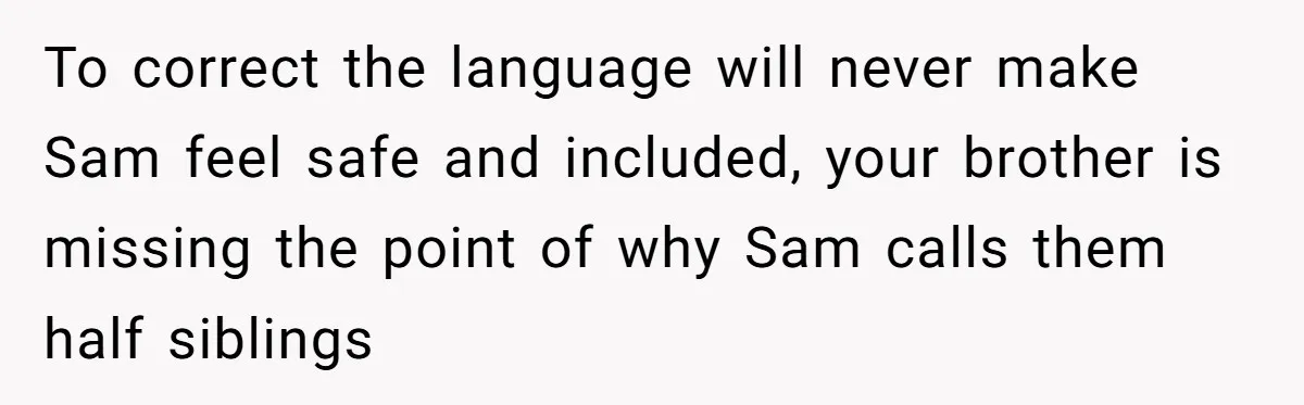 To correct the language will never make Sam feel safe and included, your brother is missing the point of why Sam calls them half siblings