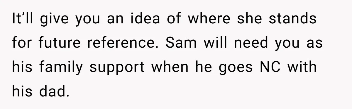It’ll give you an idea of where she stands for future reference. Sam will need you as his family support when he goes NC with his dad.