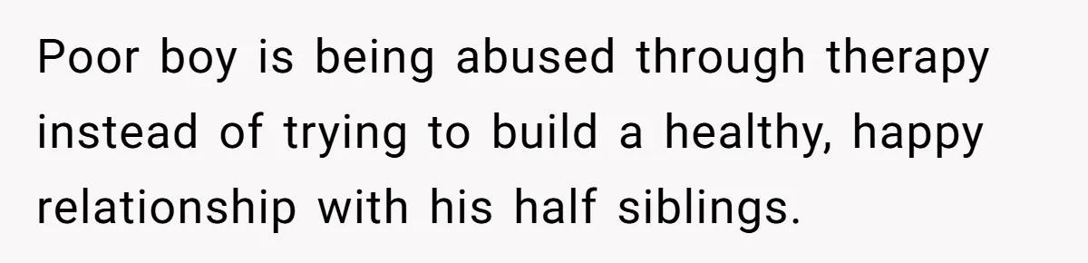 Poor boy is being abused through therapy instead of trying to build a healthy, happy relationship with his half siblings.