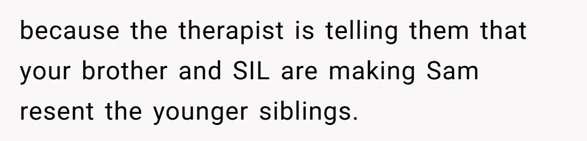 because the therapist is telling them that your brother and SIL are making Sam resent the younger siblings.