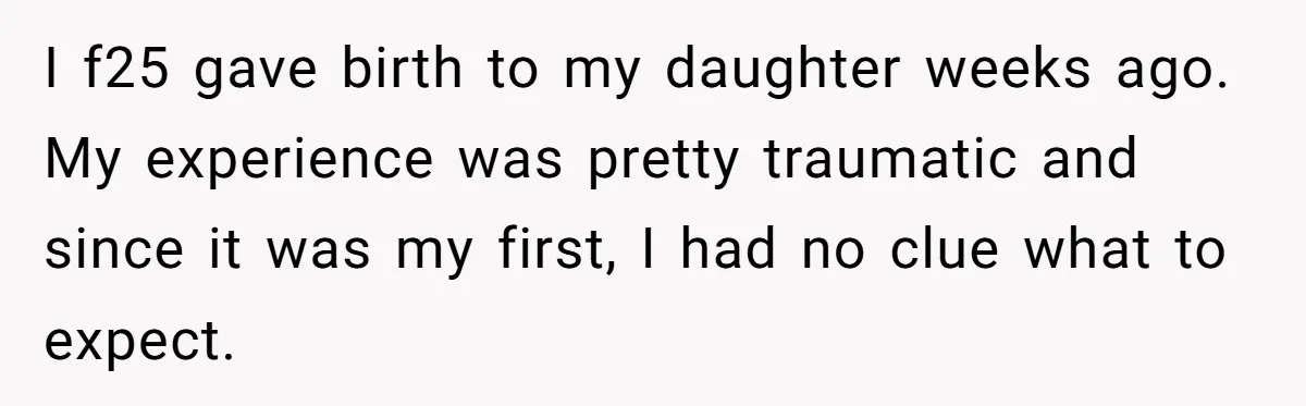I f25 gave birth to my daughter weeks ago. My experience was pretty traumatic and since it was my first, I had no clue what to expect.