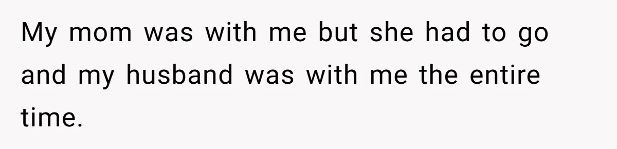 My mom was with me but she had to go and my husband was with me the entire time.