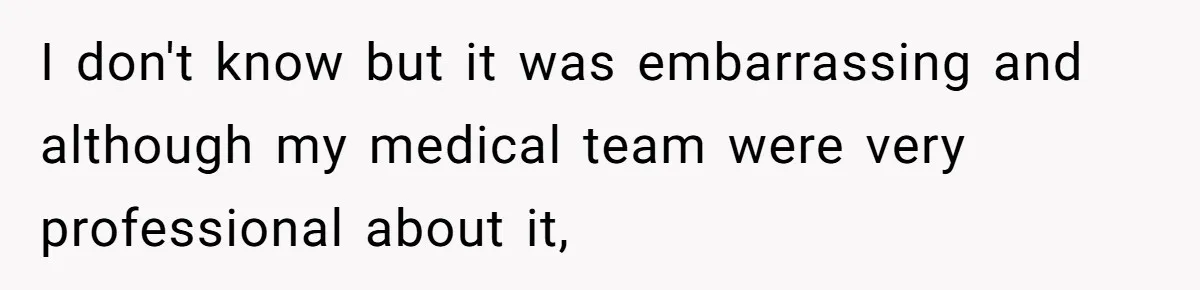 I don't know but it was embarrassing and although my medical team were very professional about it,