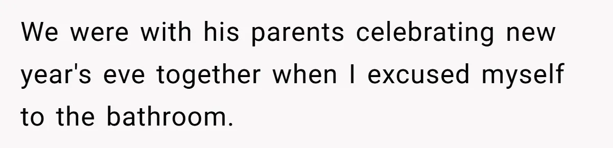 We were with his parents celebrating new year's eve together when I excused myself to the bathroom.