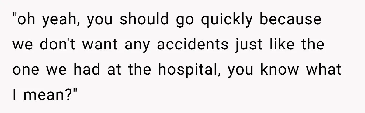 "oh yeah, you should go quickly because we don't want any accidents just like the one we had at the hospital, you know what I mean?"