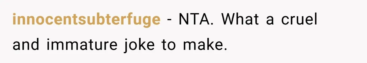 innocentsubterfuge − NTA. What a cruel and immature joke to make.