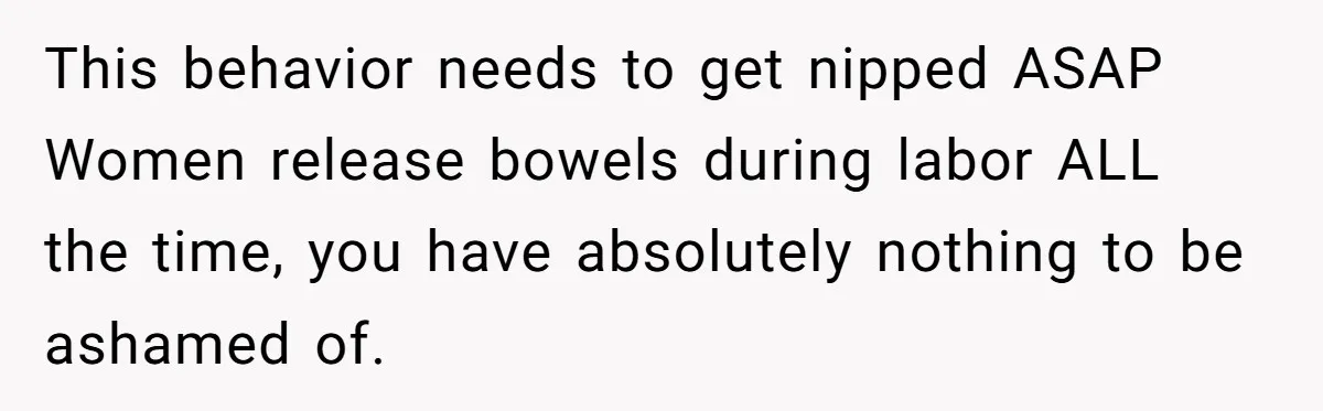 This behavior needs to get nipped ASAP Women release bowels during labor ALL the time, you have absolutely nothing to be ashamed of.