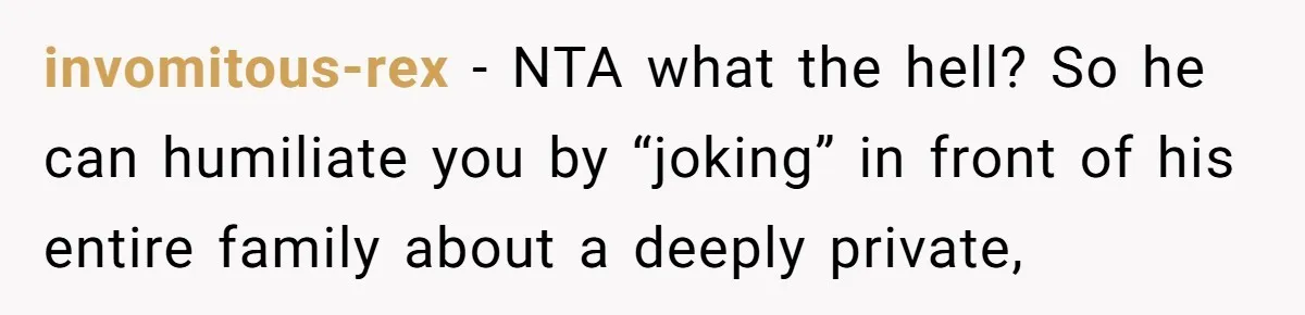 invomitous-rex − NTA what the hell? So he can humiliate you by “joking” in front of his entire family about a deeply private,