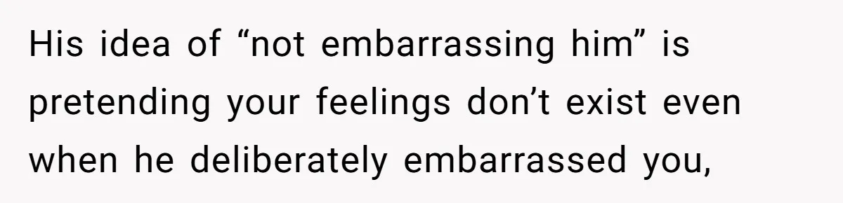 His idea of “not embarrassing him” is pretending your feelings don’t exist even when he deliberately embarrassed you,
