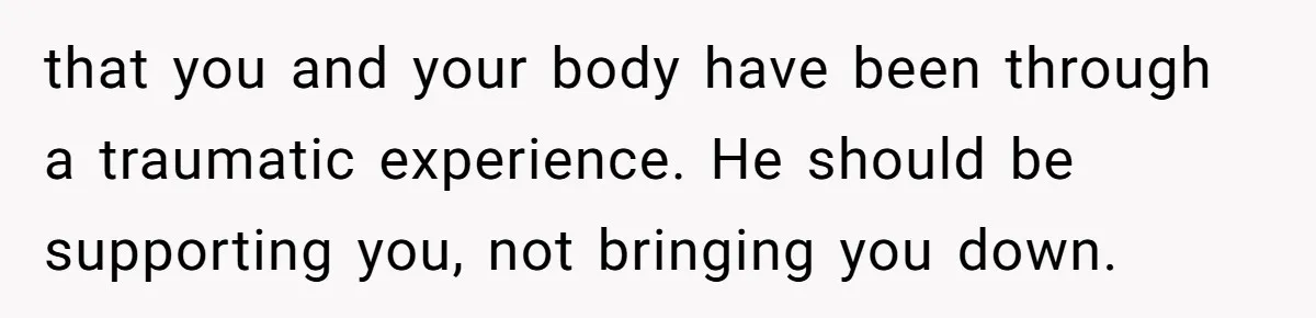 that you and your body have been through a traumatic experience. He should be supporting you, not bringing you down.
