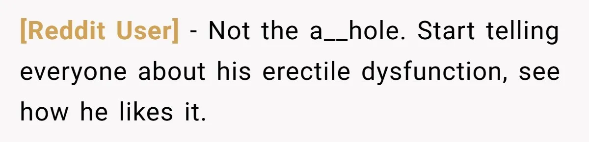 [Reddit User] − Not the a__hole. Start telling everyone about his erectile dysfunction, see how he likes it.