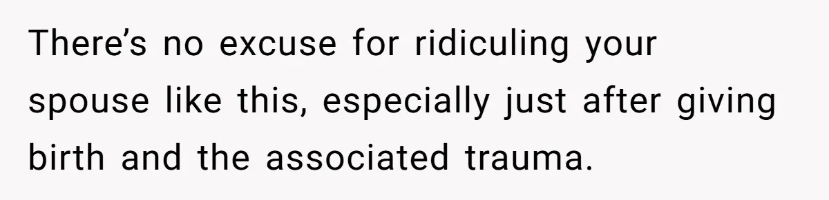 There’s no excuse for ridiculing your spouse like this, especially just after giving birth and the associated trauma.