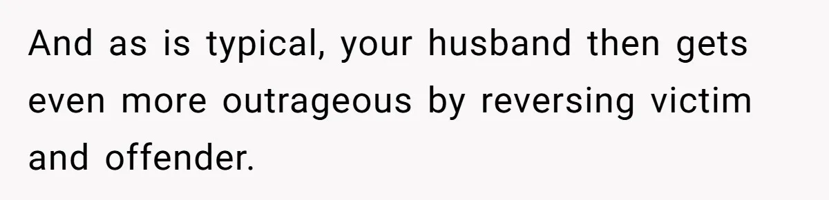 And as is typical, your husband then gets even more outrageous by reversing victim and offender.