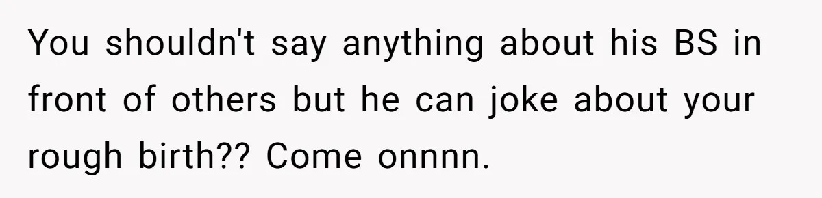 You shouldn't say anything about his BS in front of others but he can joke about your rough birth?? Come onnnn.
