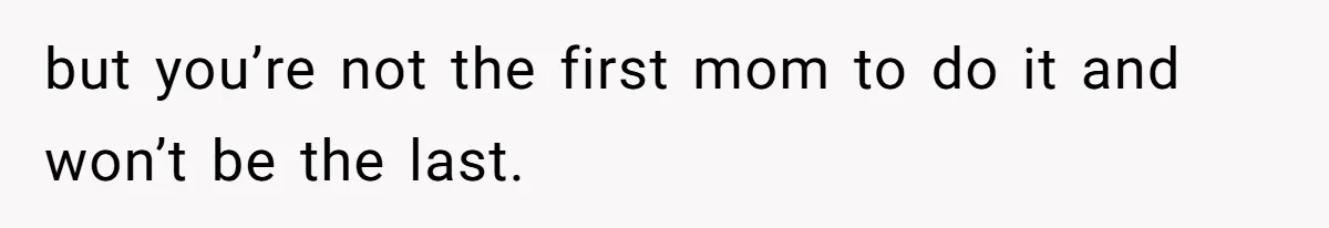 but you’re not the first mom to do it and won’t be the last.
