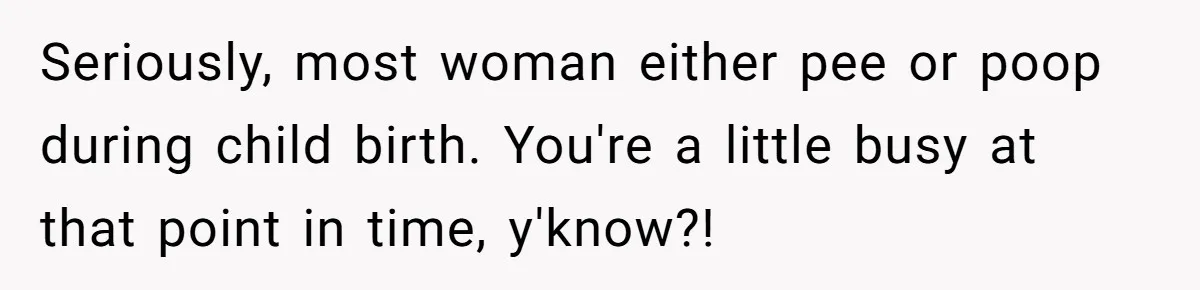 Seriously, most woman either pee or poop during child birth. You're a little busy at that point in time, y'know?!