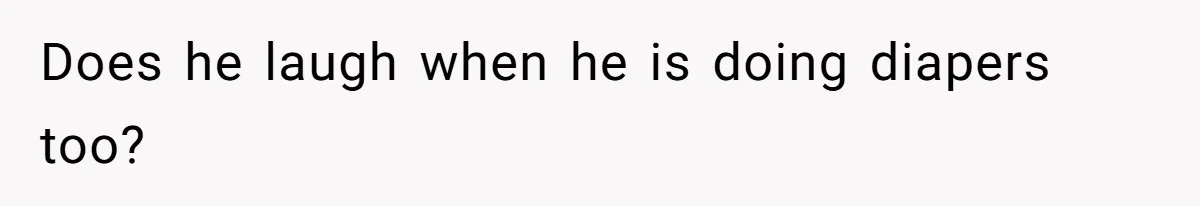 Does he laugh when he is doing diapers too?