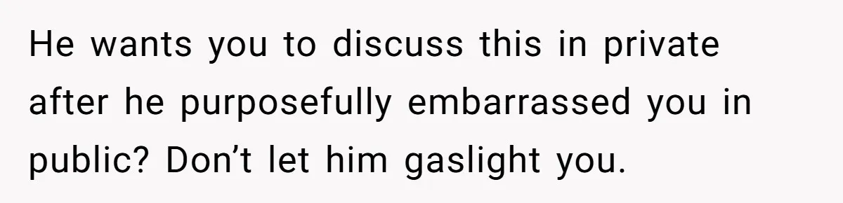 He wants you to discuss this in private after he purposefully embarrassed you in public? Don’t let him gaslight you.