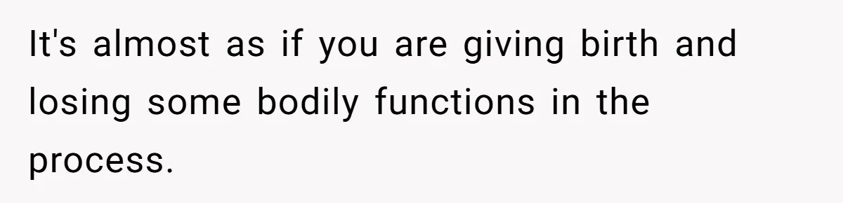 It's almost as if you are giving birth and losing some bodily functions in the process.