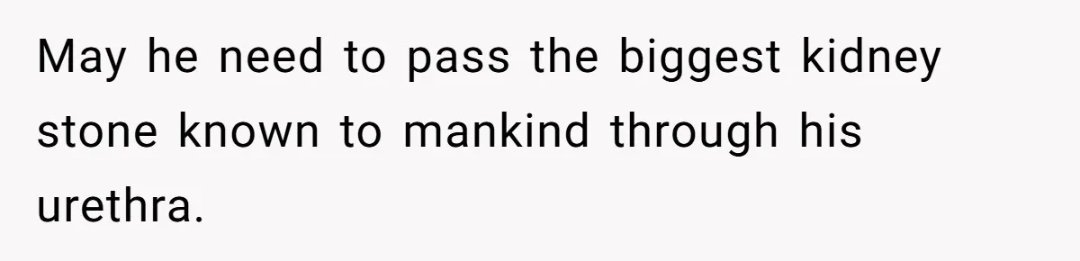 May he need to pass the biggest kidney stone known to mankind through his urethra.