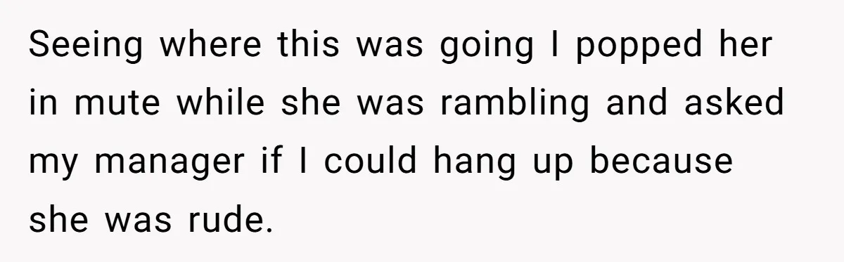 Seeing where this was going I popped her in mute while she was rambling and asked my manager if I could hang up because she was rude.