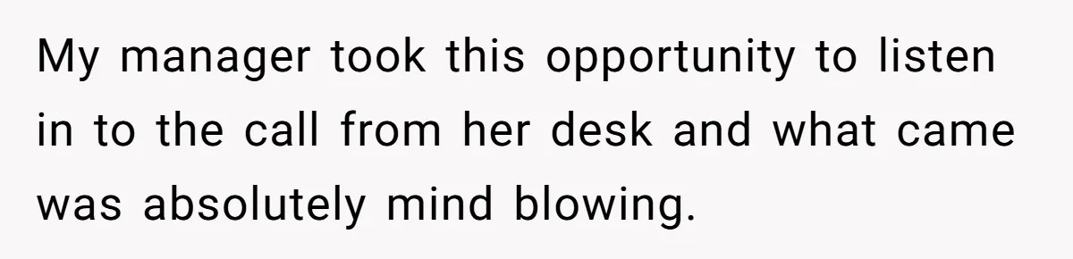 My manager took this opportunity to listen in to the call from her desk and what came was absolutely mind blowing.