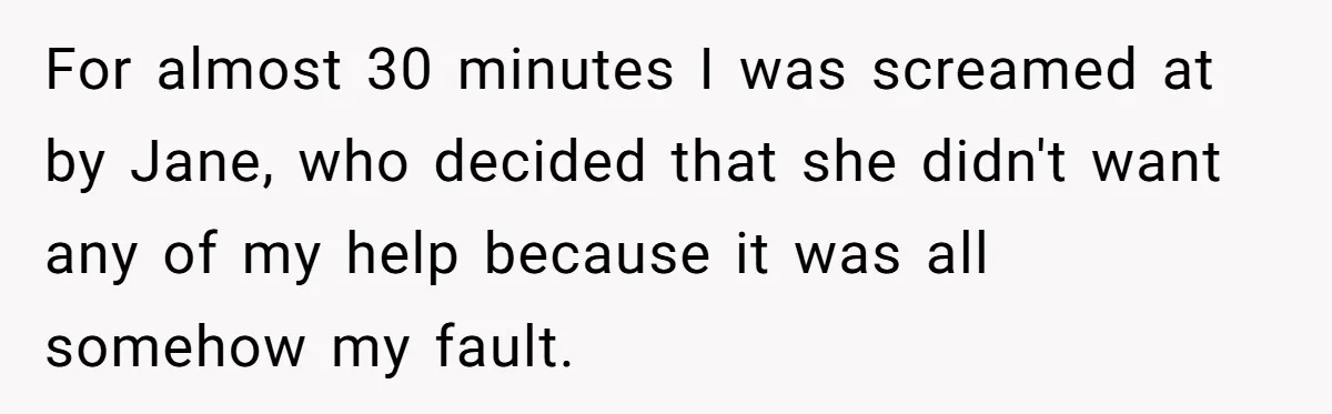 For almost 30 minutes I was screamed at by Jane, who decided that she didn't want any of my help because it was all somehow my fault.
