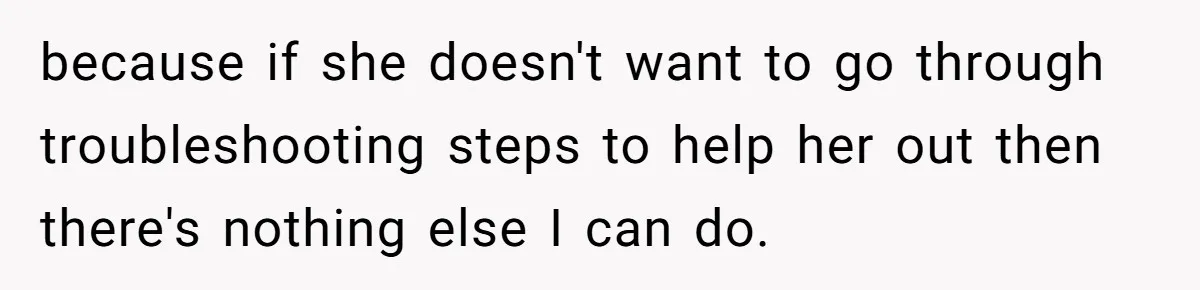 because if she doesn't want to go through troubleshooting steps to help her out then there's nothing else I can do.