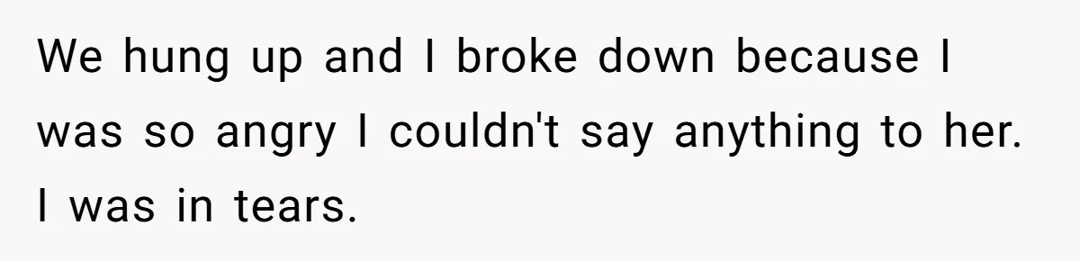 We hung up and I broke down because I was so angry I couldn't say anything to her. I was in tears.