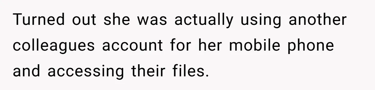 Turned out she was actually using another colleagues account for her mobile phone and accessing their files.