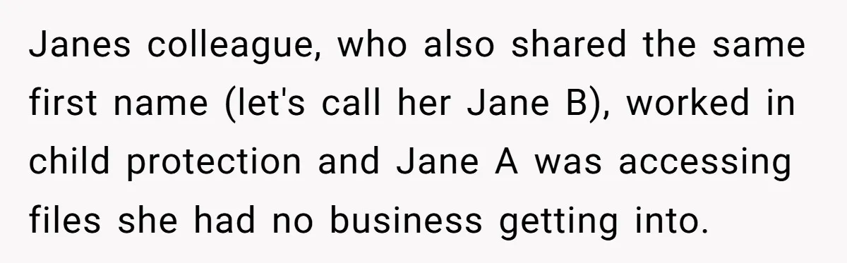 Janes colleague, who also shared the same first name (let's call her Jane B), worked in child protection and Jane A was accessing files she had no business getting into.