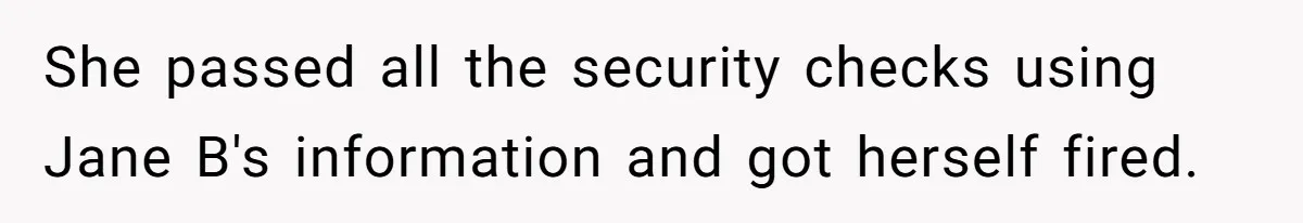 She passed all the security checks using Jane B's information and got herself fired.