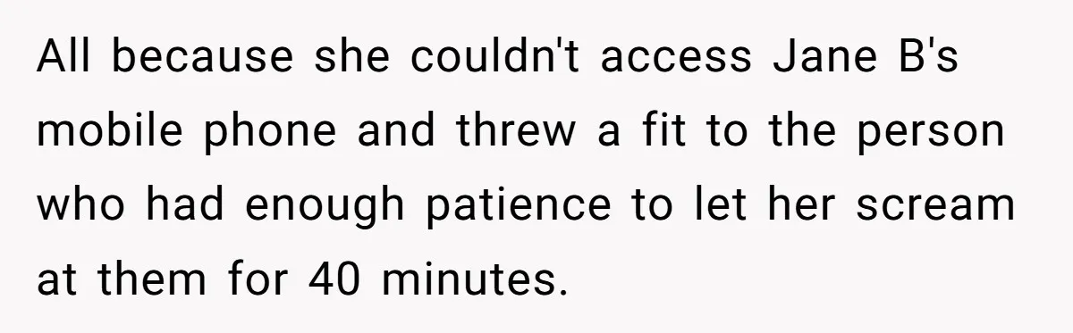 All because she couldn't access Jane B's mobile phone and threw a fit to the person who had enough patience to let her scream at them for 40 minutes.